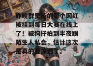 昨晚群里传的那个网红被挂到每日大赛在线上了！被狗仔拍到半夜跟陌生人私会，估计这次是真的要凉透了。