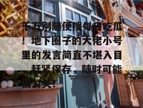 千万别随便搜每日吃瓜！地下圈子的大佬小号里的发言简直不堪入目，赶紧保存，随时可能被公关！