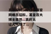 真敢报啊！每日大赛官网曝出猛料，某音百大博主居然...真的太让人气愤了...