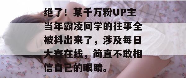绝了！某千万粉UP主当年霸凌同学的往事全被抖出来了，涉及每日大赛在线，简直不敢相信自己的眼睛。  第1张